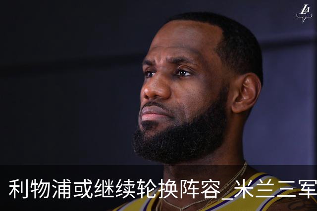 利物浦或继续轮换阵容 米兰"三军用命"有机可乘?