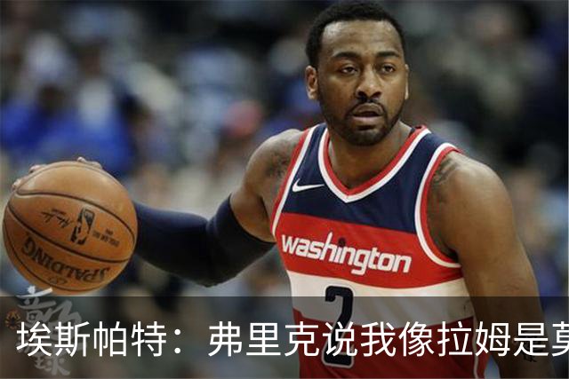 埃斯帕特：弗里克说我像拉姆是莫大赞誉 我能适应右后卫和中场