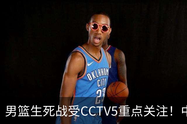 男篮生死战受CCTV5重点关注！中国队迎战中国台北队：落败将直接无缘男篮世界杯