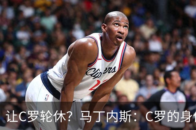 让C罗轮休？马丁内斯：C罗的身体状态不是问题，会根据信息做决定