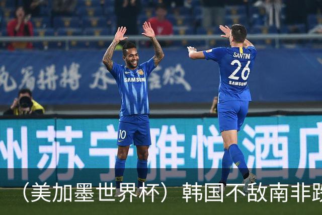 （美加墨世界杯）韩国不敌南非跌至小组第三 出线前景待定
