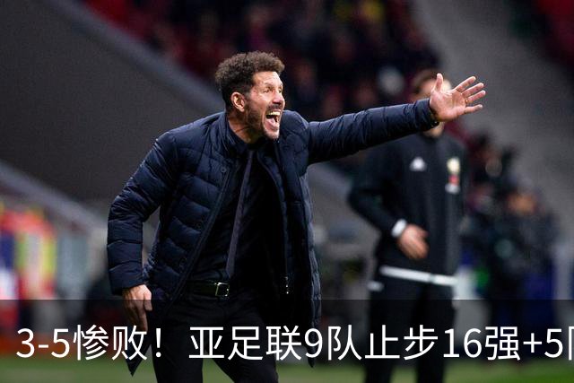 3-5惨败！亚足联9队止步16强+5队垫底出局，国足静待28年晋级契机